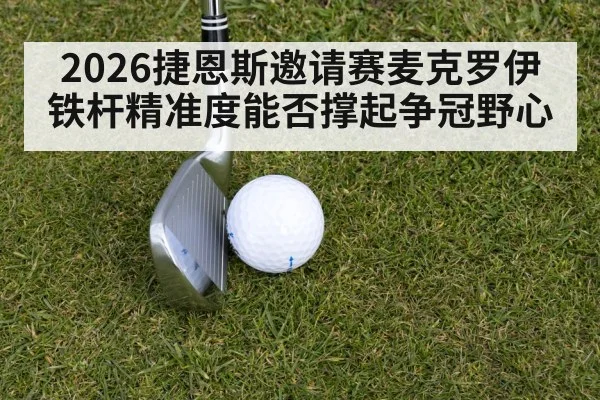 2026捷恩斯邀请赛麦克罗伊铁杆精准度能否撑起争冠野心