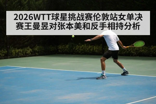 2026WTT球星挑战赛伦敦站女单决赛王曼昱对张本美和反手相持分析