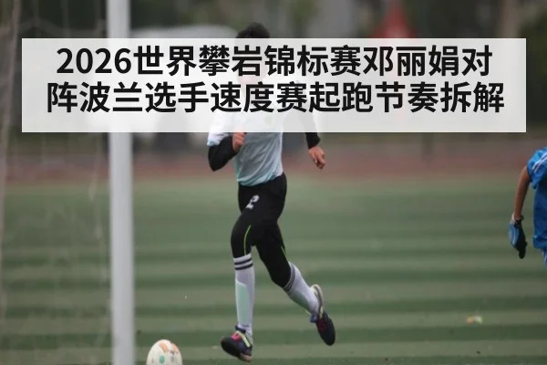 2026世界攀岩锦标赛邓丽娟对阵波兰选手速度赛起跑节奏拆解